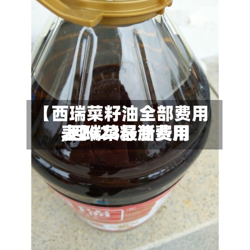 【西瑞菜籽油全部费用,西瑞菜籽油费用表2023最新费用表】