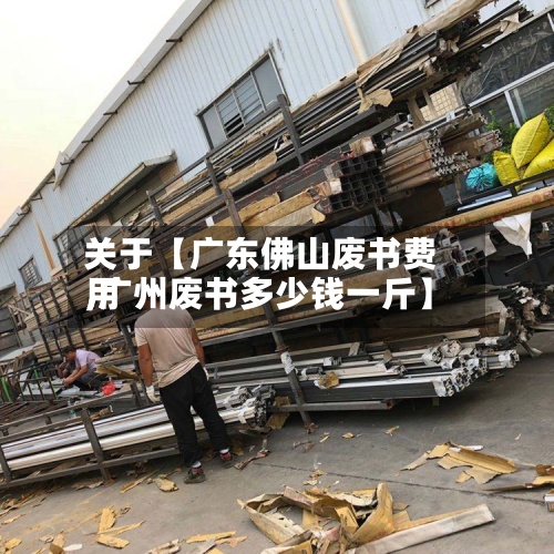 关于【广东佛山废书费用,广州废书多少钱一斤】