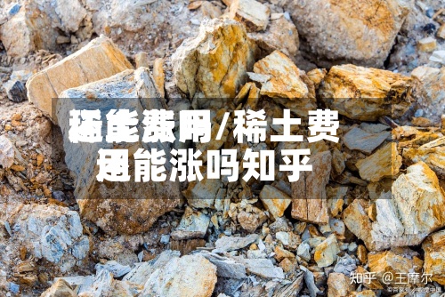 稀土费用还能涨吗/稀土费用还能涨吗知乎
