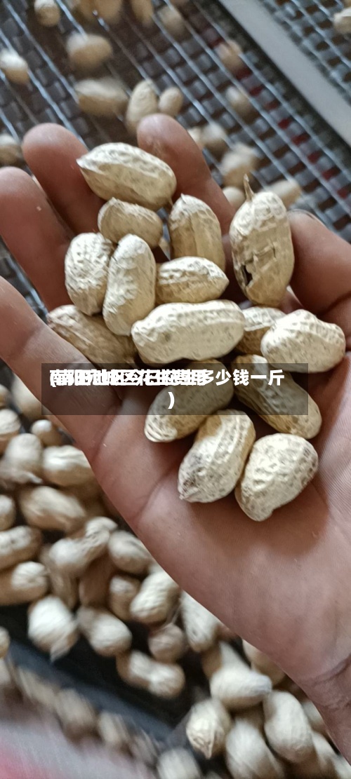 南阳宛城区花生费用(南阳地区今日花生多少钱一斤)