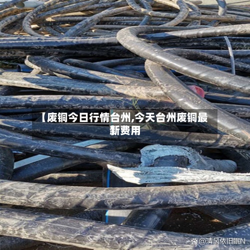 【废铜今日行情台州,今天台州废铜最新费用】
