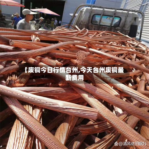 【废铜今日行情台州,今天台州废铜最新费用】-第2张图片