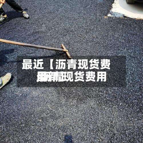 最近【沥青现货费用
,沥青现货费用
最新】-第2张图片