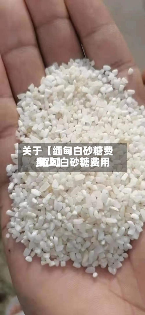 关于【缅甸白砂糖费用,缅甸白砂糖费用多少】