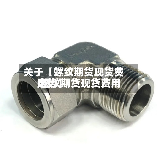 关于【螺纹期货现货费用
,螺纹期货现货费用
走势】-第3张图片