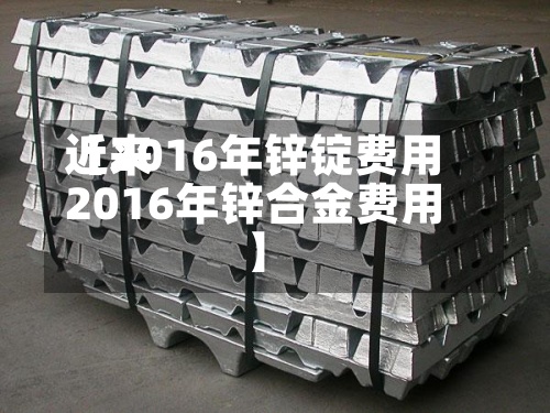 近来【2016年锌锭费用2016年锌合金费用】