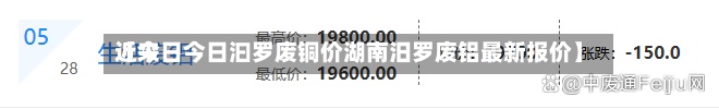 近来【今日今日汩罗废铜价湖南汨罗废铝最新报价】