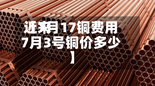 近来
【7月17铜费用
7月3号铜价多少】-第3张图片