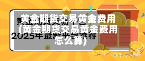 黄金期货交易黄金费用(黄金期货交易黄金费用怎么算)