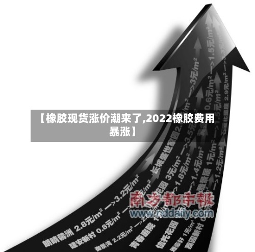 【橡胶现货涨价潮来了,2022橡胶费用暴涨】