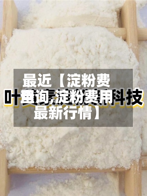 最近【淀粉费用查询,淀粉费用最新行情】
