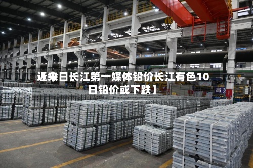 近来【今日长江第一媒体铅价长江有色10日铅价或下跌】-第2张图片