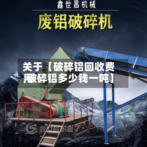 关于【破碎铝回收费用,破碎铝多少钱一吨】