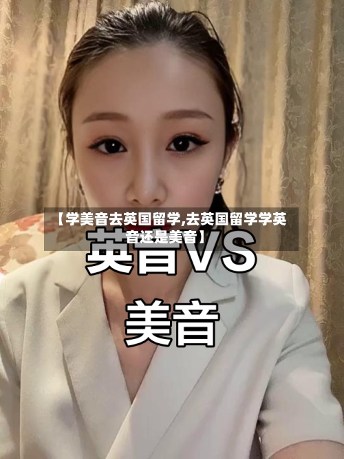 【学美音去英国留学,去英国留学学英音还是美音】