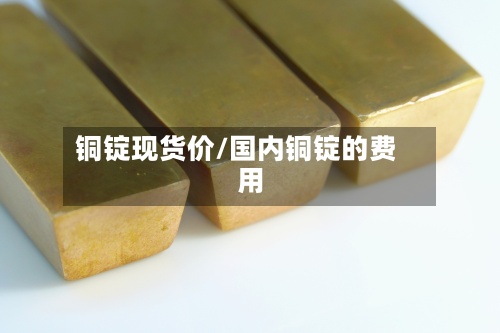 铜锭现货价/国内铜锭的费用
-第2张图片