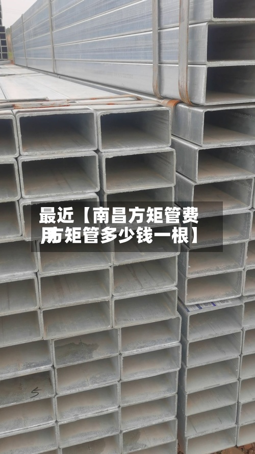 最近【南昌方矩管费用,方矩管多少钱一根】-第2张图片