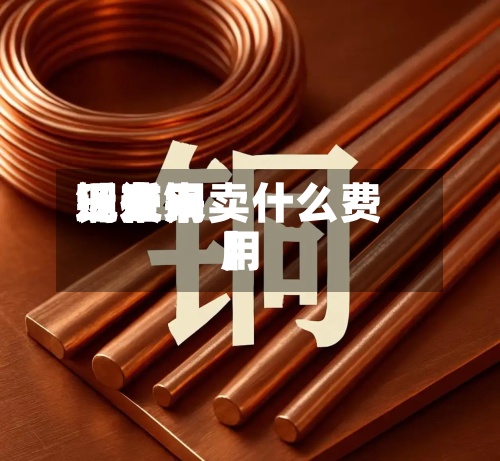 近来【近来铜费用现在铜卖什么费用】