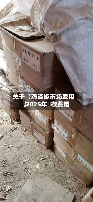 关于【鸡泽椒市场费用,2025年枹椒费用】