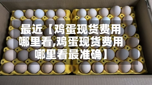 最近【鸡蛋现货费用哪里看,鸡蛋现货费用哪里看最准确】