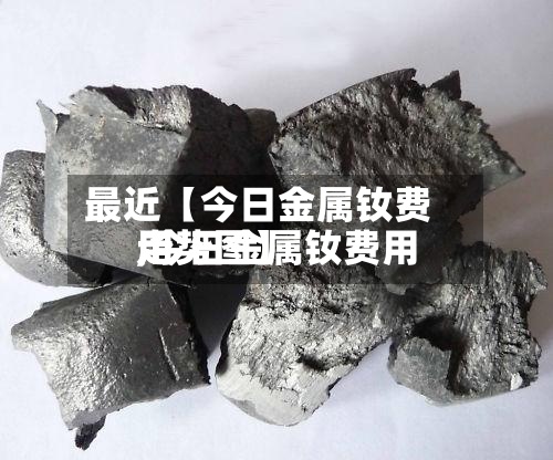 最近【今日金属钕费用,今日金属钕费用走势图】
