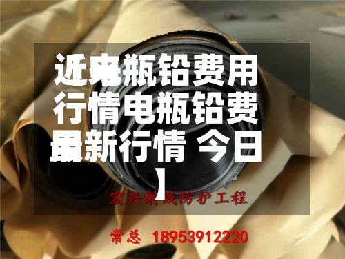 近来【电瓶铅费用行情电瓶铅费用最新行情 今日】