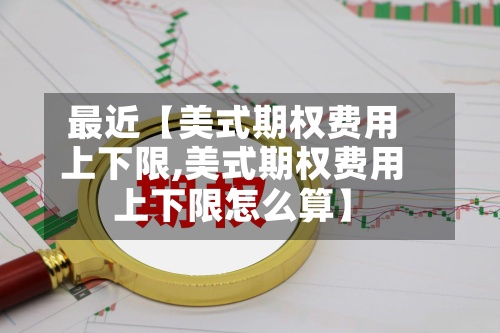 最近【美式期权费用上下限,美式期权费用上下限怎么算】