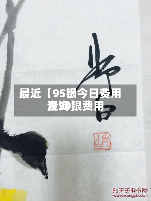 最近【95银今日费用,950银费用查询】