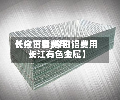 【今日铝费用
长江下载,今日铝费用
长江有色金属】-第2张图片