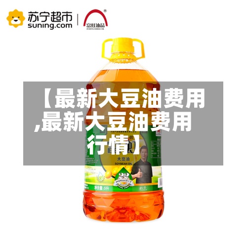 【最新大豆油费用,最新大豆油费用行情】