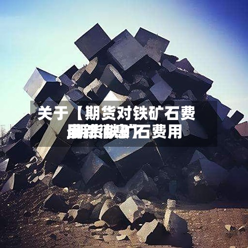 关于【期货对铁矿石费用,期货铁矿石费用最新消息】-第2张图片