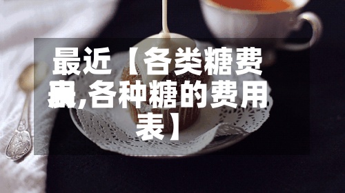 最近【各类糖费用表,各种糖的费用表】
