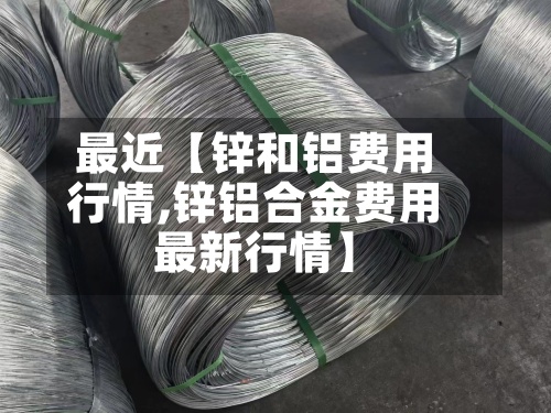 最近【锌和铝费用行情,锌铝合金费用最新行情】