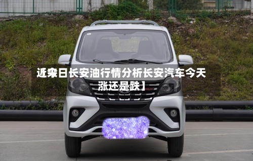 近来【今日长安油行情分析长安汽车今天涨还是跌】