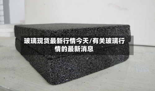 玻璃现货最新行情今天/有关玻璃行情的最新消息-第2张图片