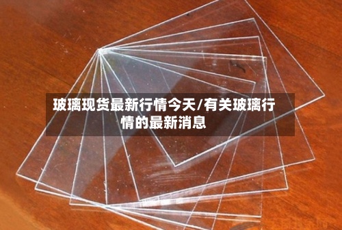 玻璃现货最新行情今天/有关玻璃行情的最新消息