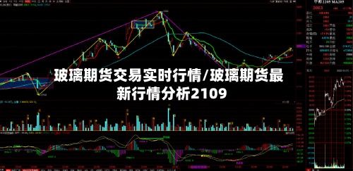 玻璃期货交易实时行情/玻璃期货最新行情分析2109-第2张图片