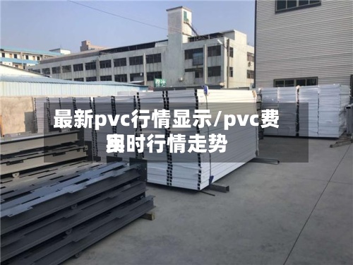 最新pvc行情显示/pvc费用实时行情走势