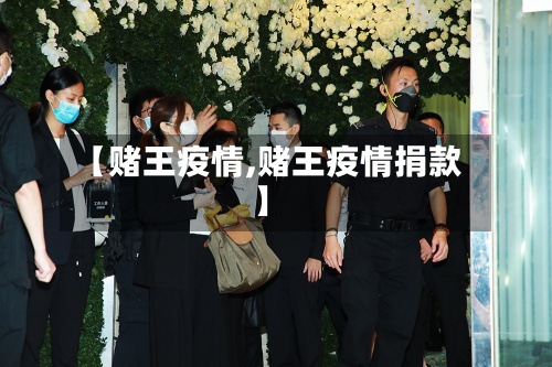 【赌王疫情,赌王疫情捐款】