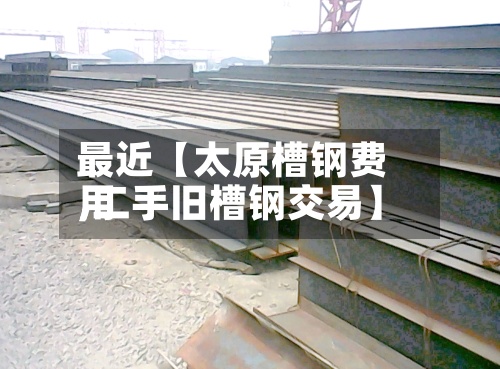 最近【太原槽钢费用
,二手旧槽钢交易】-第3张图片