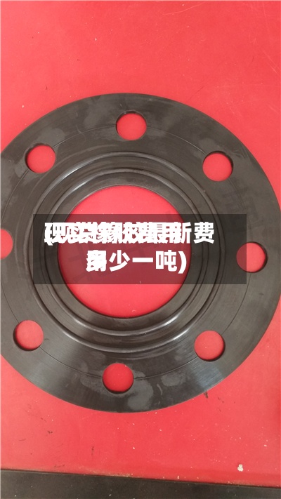 现实橡胶费用(现货橡胶最新费用多少一吨)
