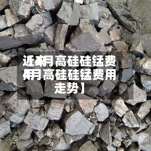 近来【4月高硅硅锰费用4月高硅硅锰费用走势】