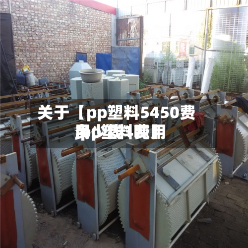 关于【pp塑料5450费用
,pp塑料费用
多少钱1吨】-第2张图片