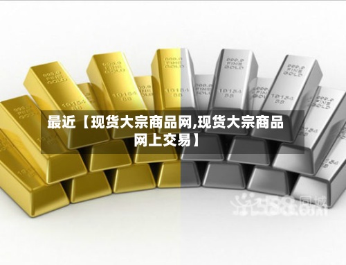 最近【现货大宗商品网,现货大宗商品网上交易】-第2张图片
