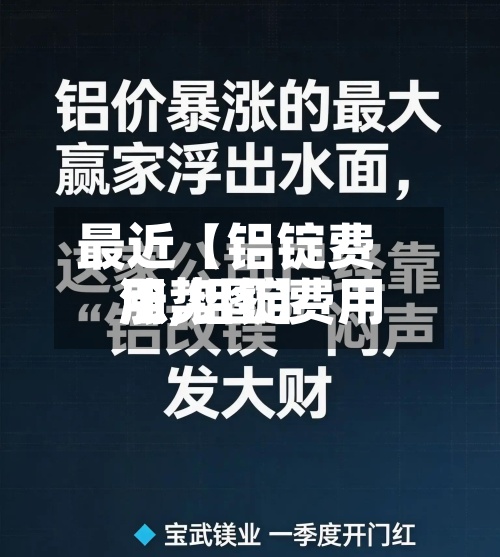 最近【铝锭费用涨,铝锭费用涨势图】