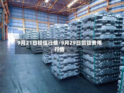 9月21日铝信行情/9月29日铝锭费用行情