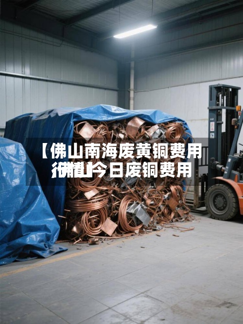 【佛山南海废黄铜费用
,佛山今日废铜费用
行情】-第3张图片