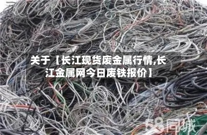 关于【长江现货废金属行情,长江金属网今日废铁报价】