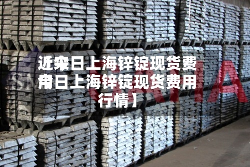 近来【今日上海锌锭现货费用今日上海锌锭现货费用行情】