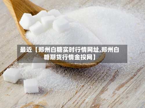 最近【郑州白糖实时行情网址,郑州白糖期货行情金投网】