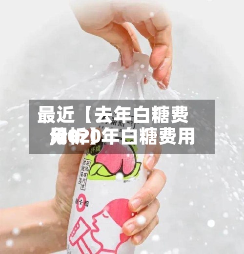 最近【去年白糖费用,2020年白糖费用分析】